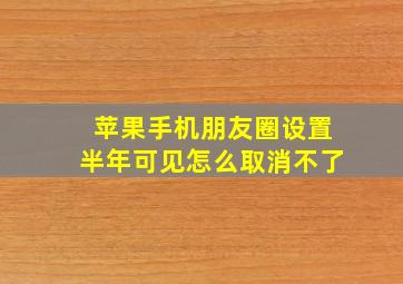 苹果手机朋友圈设置半年可见怎么取消不了