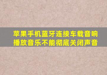 苹果手机蓝牙连接车载音响播放音乐不能彻底关闭声音