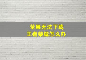 苹果无法下载王者荣耀怎么办