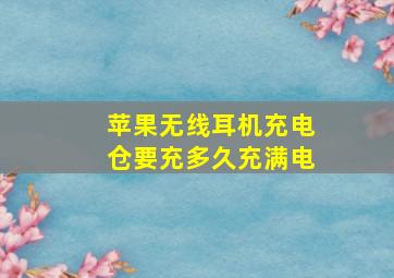 苹果无线耳机充电仓要充多久充满电