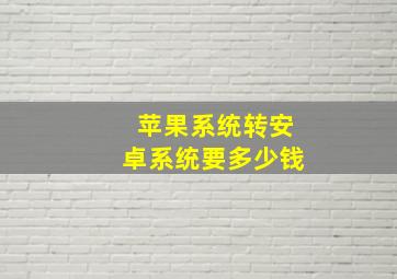 苹果系统转安卓系统要多少钱