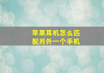 苹果耳机怎么匹配另外一个手机