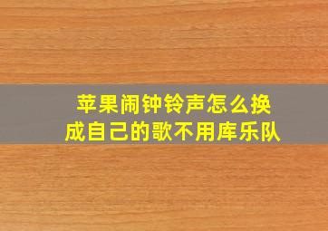 苹果闹钟铃声怎么换成自己的歌不用库乐队