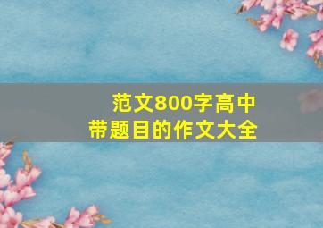 范文800字高中带题目的作文大全