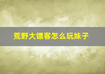 荒野大镖客怎么玩妹子