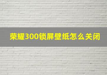 荣耀300锁屏壁纸怎么关闭