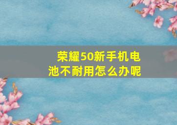 荣耀50新手机电池不耐用怎么办呢