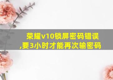 荣耀v10锁屏密码错误,要3小时才能再次输密码