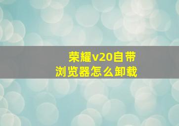 荣耀v20自带浏览器怎么卸载