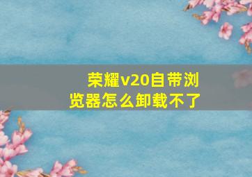 荣耀v20自带浏览器怎么卸载不了