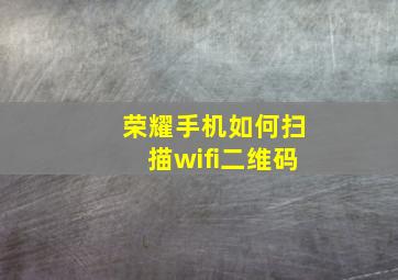 荣耀手机如何扫描wifi二维码