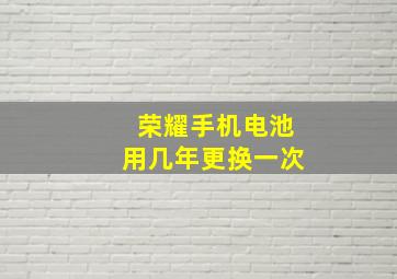 荣耀手机电池用几年更换一次