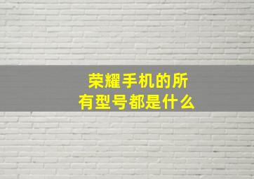 荣耀手机的所有型号都是什么