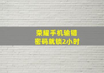 荣耀手机输错密码就锁2小时