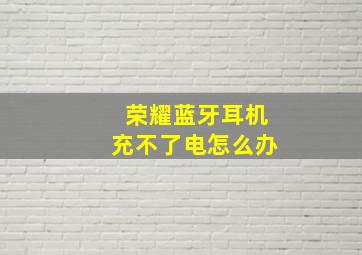 荣耀蓝牙耳机充不了电怎么办