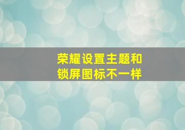 荣耀设置主题和锁屏图标不一样