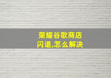 荣耀谷歌商店闪退,怎么解决