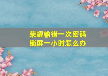 荣耀输错一次密码锁屏一小时怎么办