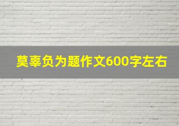 莫辜负为题作文600字左右