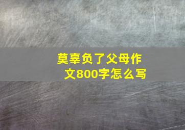 莫辜负了父母作文800字怎么写