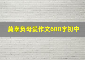 莫辜负母爱作文600字初中