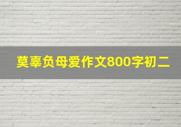 莫辜负母爱作文800字初二