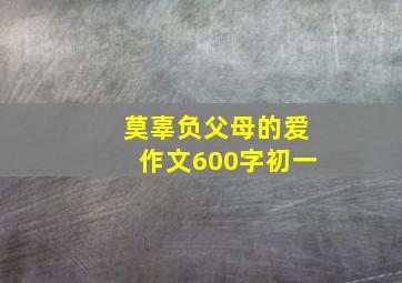 莫辜负父母的爱作文600字初一