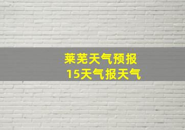 莱芜天气预报15天气报天气