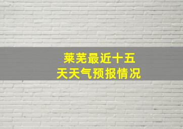 莱芜最近十五天天气预报情况