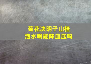 菊花决明子山楂泡水喝能降血压吗