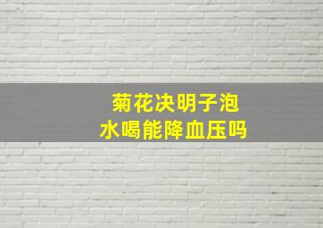 菊花决明子泡水喝能降血压吗