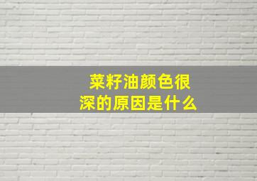 菜籽油颜色很深的原因是什么