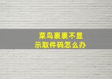 菜鸟裹裹不显示取件码怎么办