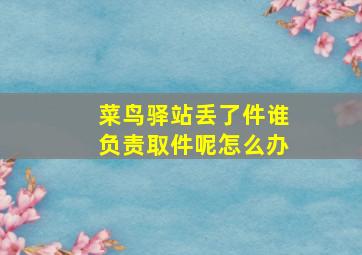 菜鸟驿站丢了件谁负责取件呢怎么办