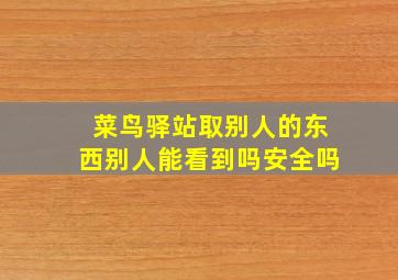 菜鸟驿站取别人的东西别人能看到吗安全吗