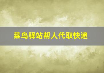 菜鸟驿站帮人代取快递