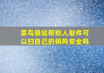 菜鸟驿站帮别人取件可以扫自己的码吗安全吗