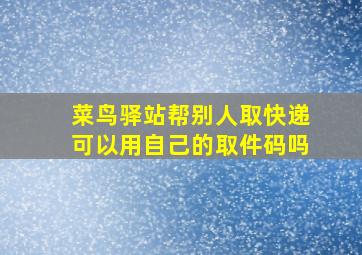 菜鸟驿站帮别人取快递可以用自己的取件码吗