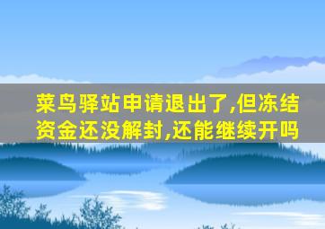 菜鸟驿站申请退出了,但冻结资金还没解封,还能继续开吗