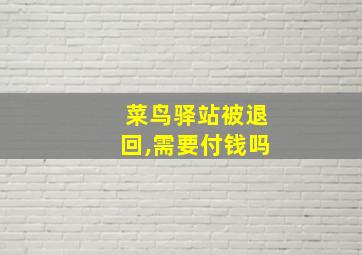 菜鸟驿站被退回,需要付钱吗