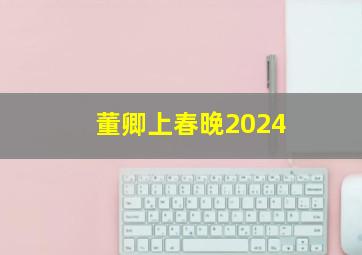 董卿上春晚2024