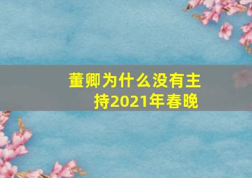 董卿为什么没有主持2021年春晚