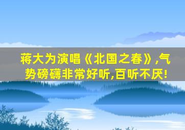 蒋大为演唱《北国之春》,气势磅礴非常好听,百听不厌!