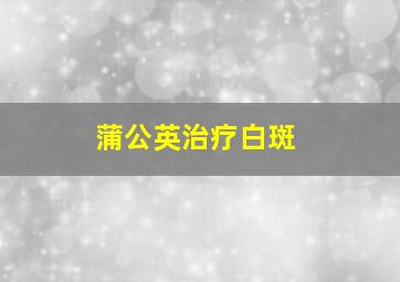 蒲公英治疗白斑