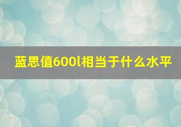 蓝思值600l相当于什么水平