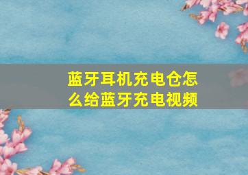 蓝牙耳机充电仓怎么给蓝牙充电视频