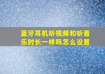 蓝牙耳机听视频和听音乐时长一样吗怎么设置