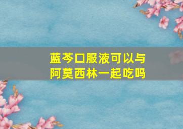 蓝芩口服液可以与阿莫西林一起吃吗