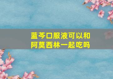 蓝芩口服液可以和阿莫西林一起吃吗