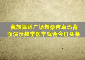 藏族舞蹈广场舞桑吉卓玛背面演示数学医学就会今日头条